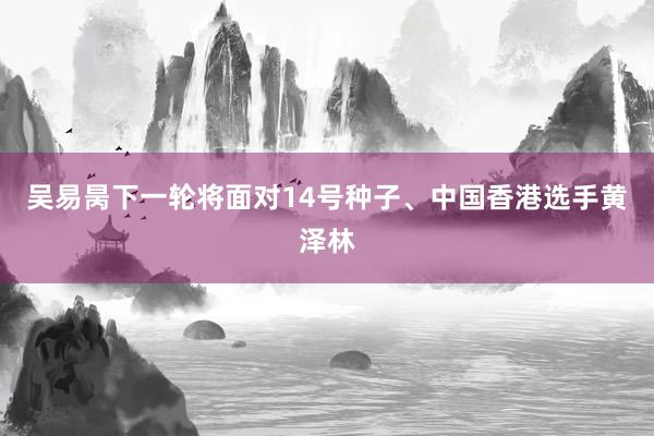 吴易昺下一轮将面对14号种子、中国香港选手黄泽林