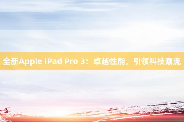 全新Apple iPad Pro 3：卓越性能，引领科技潮流
